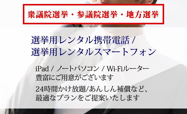 衆議院選挙・参議院選挙・地方選挙　選挙用レンタル携帯電話／選挙用レンタルスマートフォン ipad/Androidタブレット/Wi-Fiルーターも豊富にご用意がございます